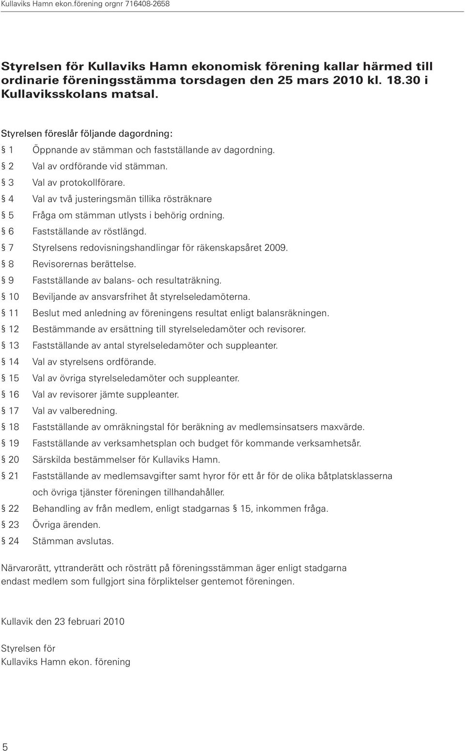 4 Val av två justeringsmän tillika rösträknare 5 Fråga om stämman utlysts i behörig ordning. 6 Fastställande av röstlängd. 7 Styrelsens redovisningshandlingar för räkenskapsåret 2009.