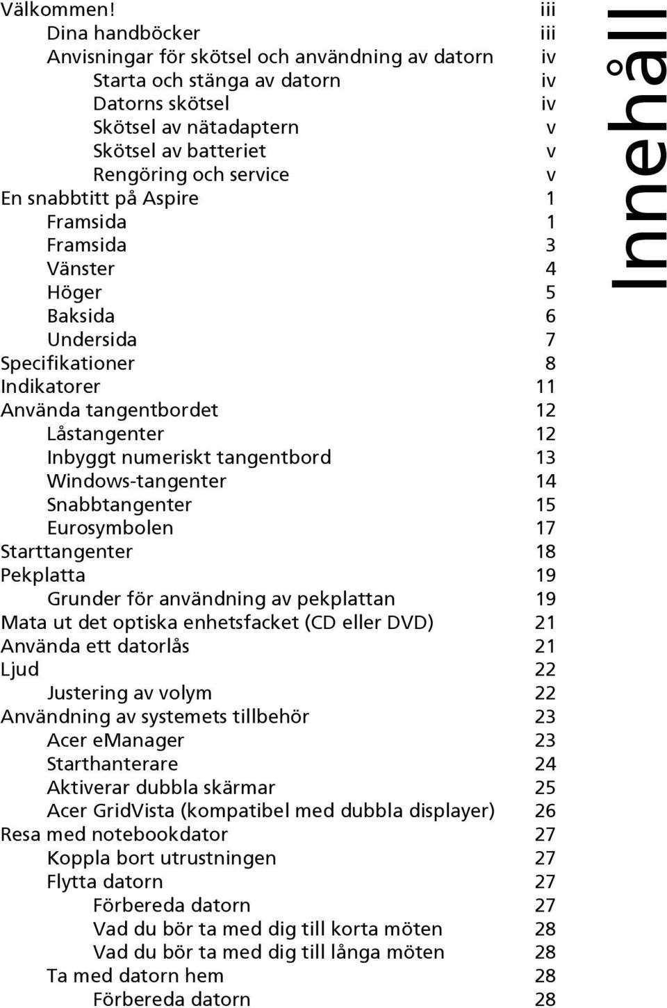 En snabbtitt på Aspire 1 Framsida 1 Framsida 3 Vänster 4 Höger 5 Baksida 6 Undersida 7 Specifikationer 8 Indikatorer 11 Använda tangentbordet 12 Låstangenter 12 Inbyggt numeriskt tangentbord 13