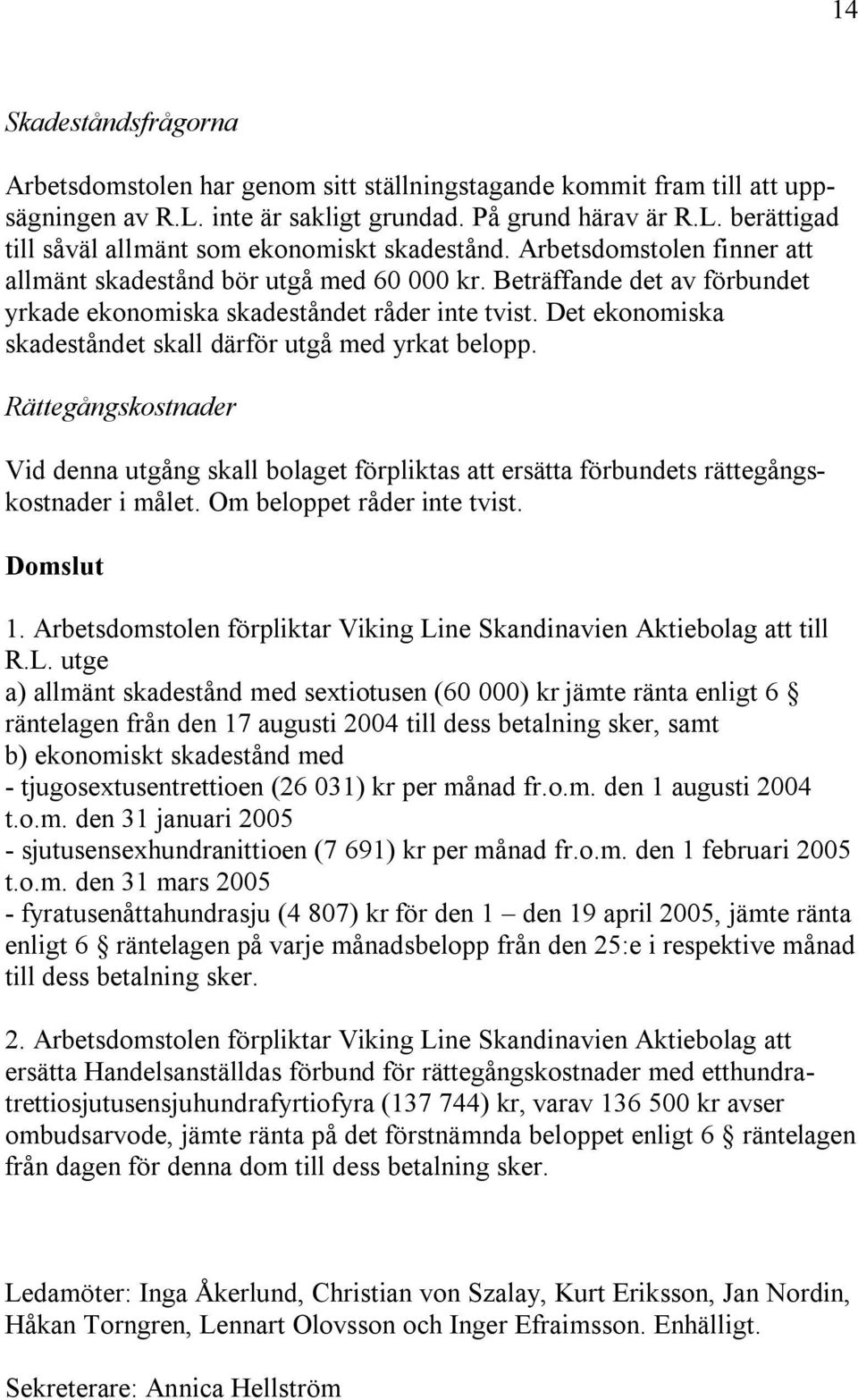 Det ekonomiska skadeståndet skall därför utgå med yrkat belopp. Rättegångskostnader Vid denna utgång skall bolaget förpliktas att ersätta förbundets rättegångskostnader i målet.