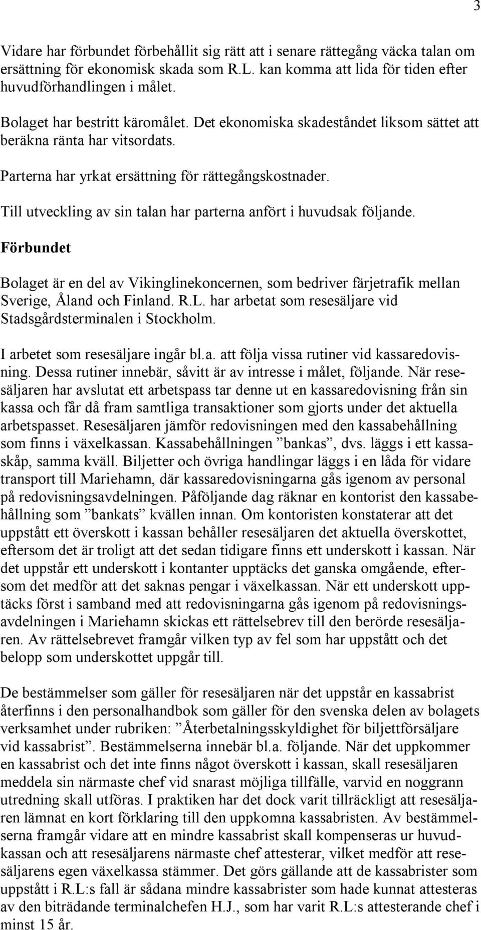 Till utveckling av sin talan har parterna anfört i huvudsak följande. Förbundet Bolaget är en del av Vikinglinekoncernen, som bedriver färjetrafik mellan Sverige, Åland och Finland. R.L.