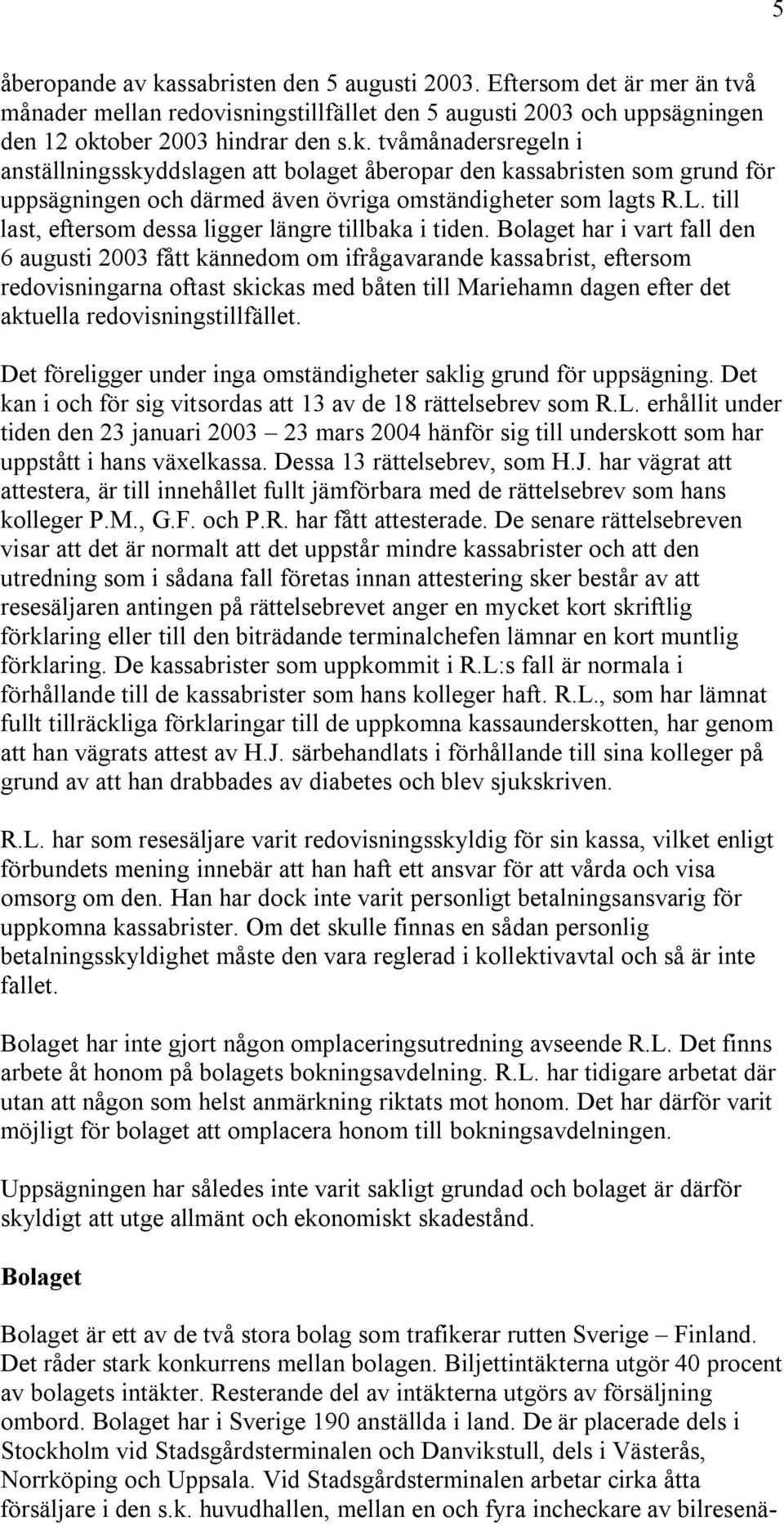 Bolaget har i vart fall den 6 augusti 2003 fått kännedom om ifrågavarande kassabrist, eftersom redovisningarna oftast skickas med båten till Mariehamn dagen efter det aktuella redovisningstillfället.