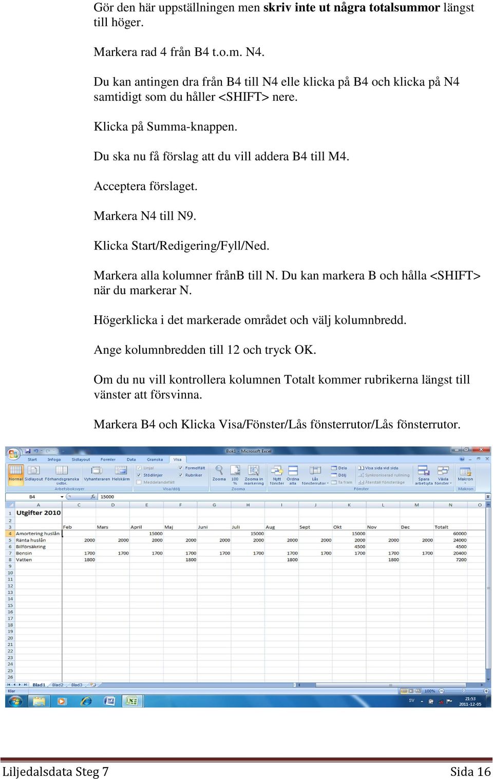 Acceptera förslaget. Markera N4 till N9. Klicka Start/Redigering/Fyll/Ned. Markera alla kolumner frånb till N. Du kan markera B och hålla <SHIFT> när du markerar N.