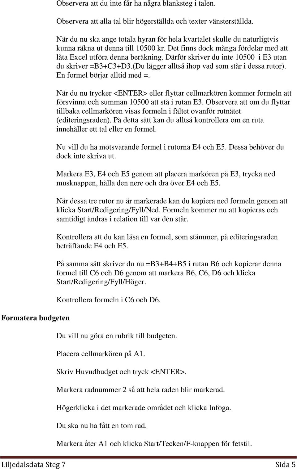 Därför skriver du inte 10500 i E3 utan du skriver =B3+C3+D3.(Du lägger alltså ihop vad som står i dessa rutor). En formel börjar alltid med =.