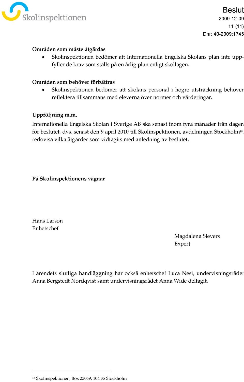 senast den 9 april 2010 till Skolinspektionen, avdelningen Stockholm 18, redovisa vilka åtgärder som vidtagits med anledning av beslutet.