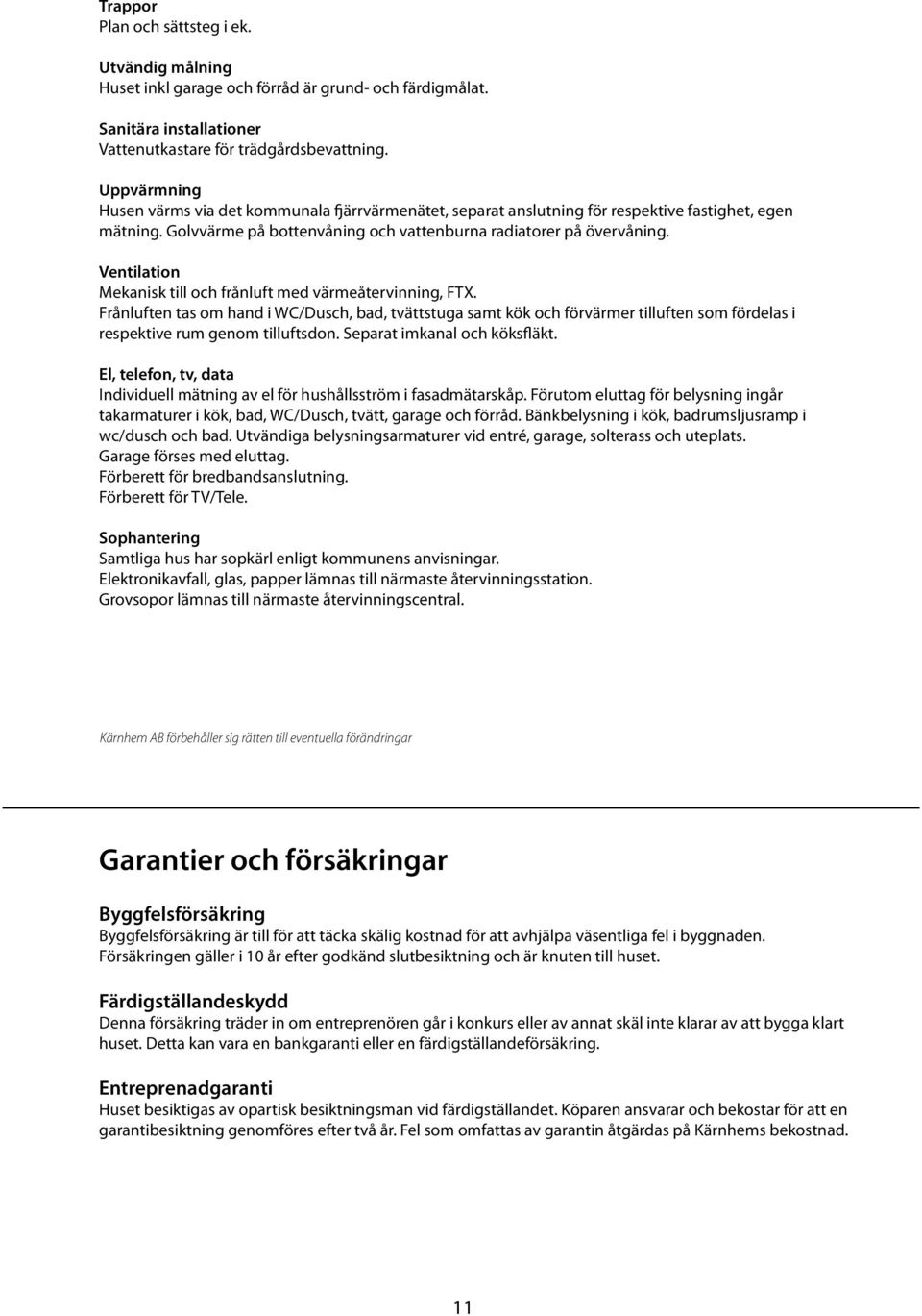 Ventilation Mekanisk till och frånluft med värmeåtervinning, FTX. Frånluften tas om hand i WC/Dusch, bad, tvättstuga samt kök och förvärmer tilluften som fördelas i respektive rum genom tilluftsdon.