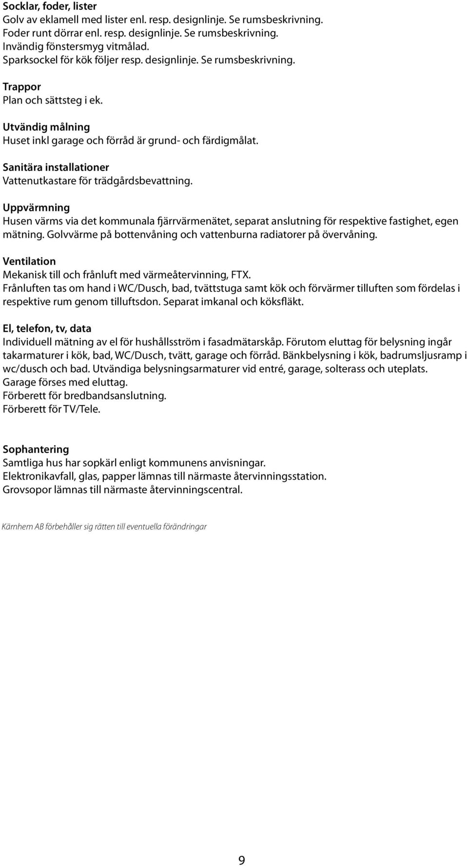 Sanitära installationer Vattenutkastare för trädgårdsbevattning. Uppvärmning Husen värms via det kommunala fjärrvärmenätet, separat anslutning för respektive fastighet, egen mätning.