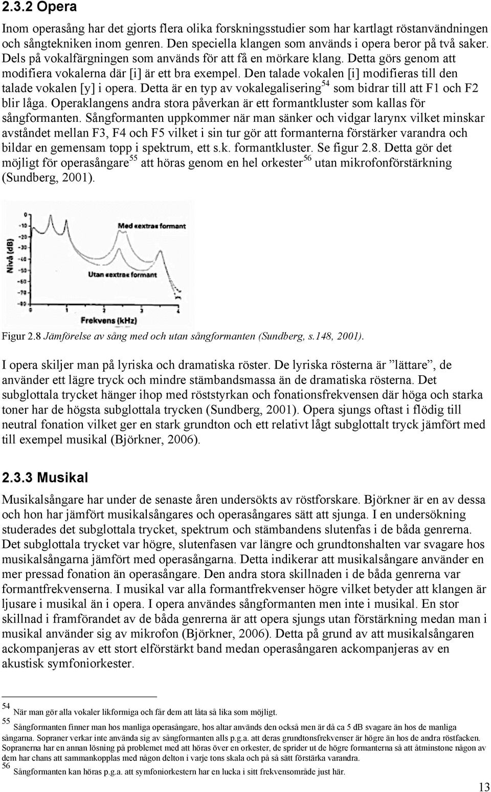 Den talade vokalen [i] modifieras till den talade vokalen [y] i opera. Detta är en typ av vokalegalisering 54 som bidrar till att F1 och F2 blir låga.