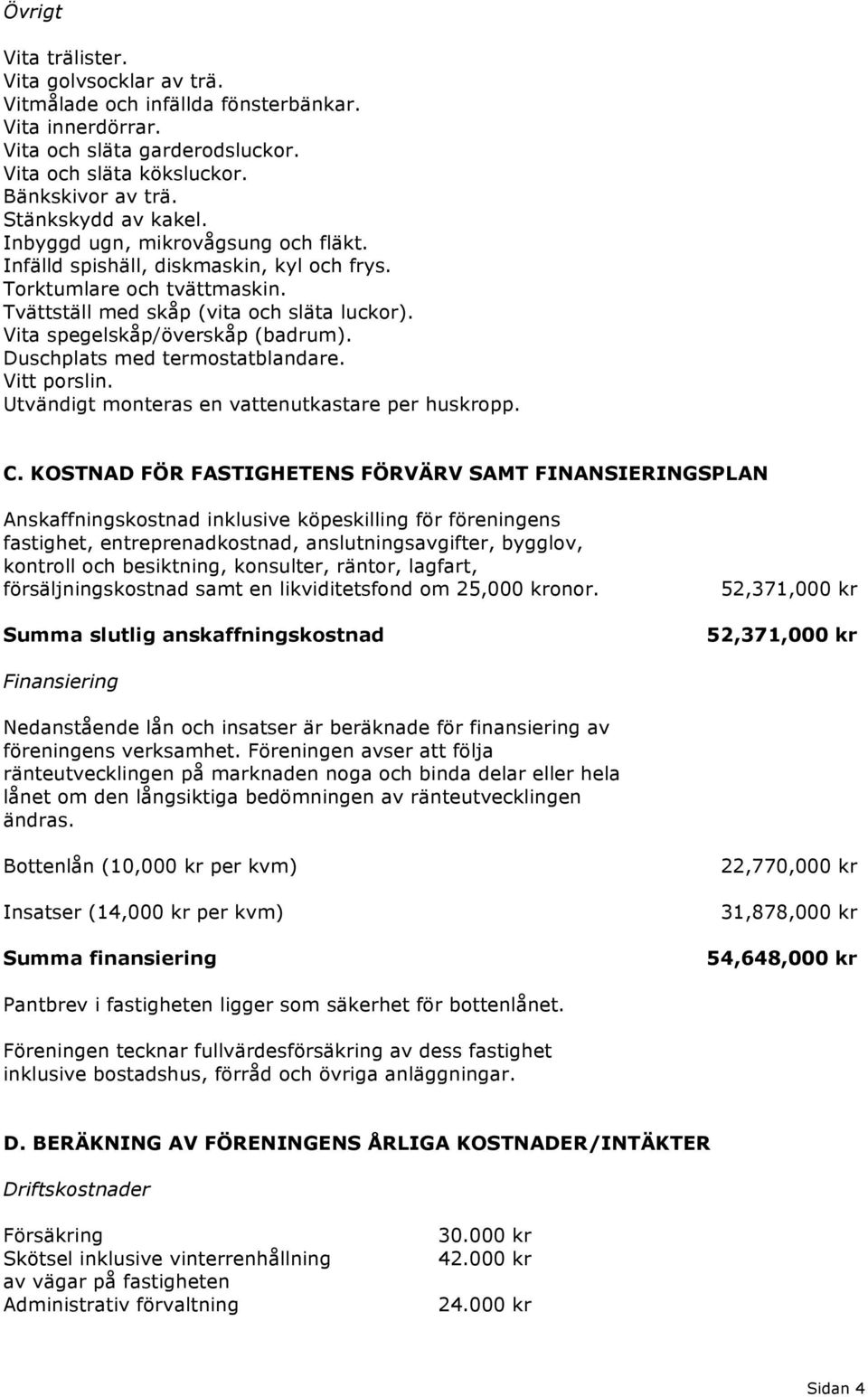 Vita spegelskåp/överskåp (badrum). Duschplats med termostatblandare. Vitt porslin. Utvändigt monteras en vattenutkastare per huskropp. C.