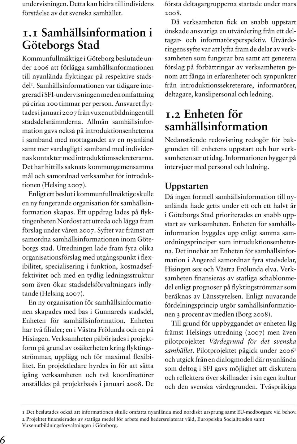 Samhällsinformationen var tidigare integrerad i SFI-undervisningen med en omfattning på cirka 100 timmar per person. Ansvaret flyttades i januari 2007 från vuxenutbildningen till stadsdelsnämnderna.