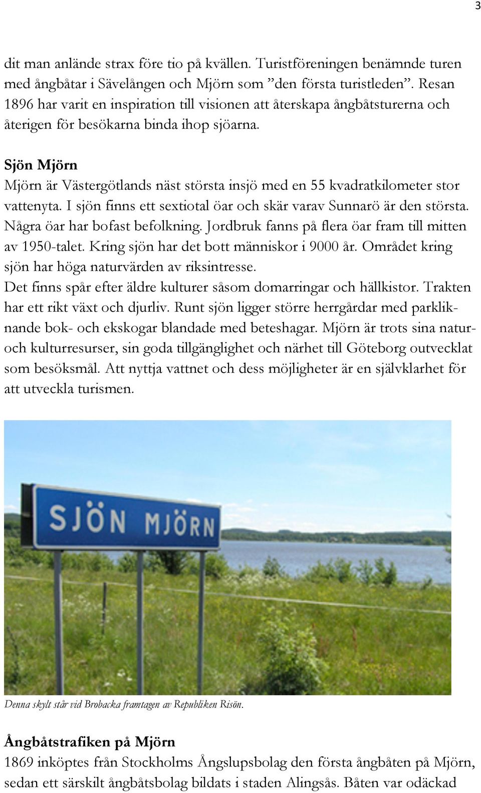 Sjön Mjörn Mjörn är Västergötlands näst största insjö med en 55 kvadratkilometer stor vattenyta. I sjön finns ett sextiotal öar och skär varav Sunnarö är den största. Några öar har bofast befolkning.