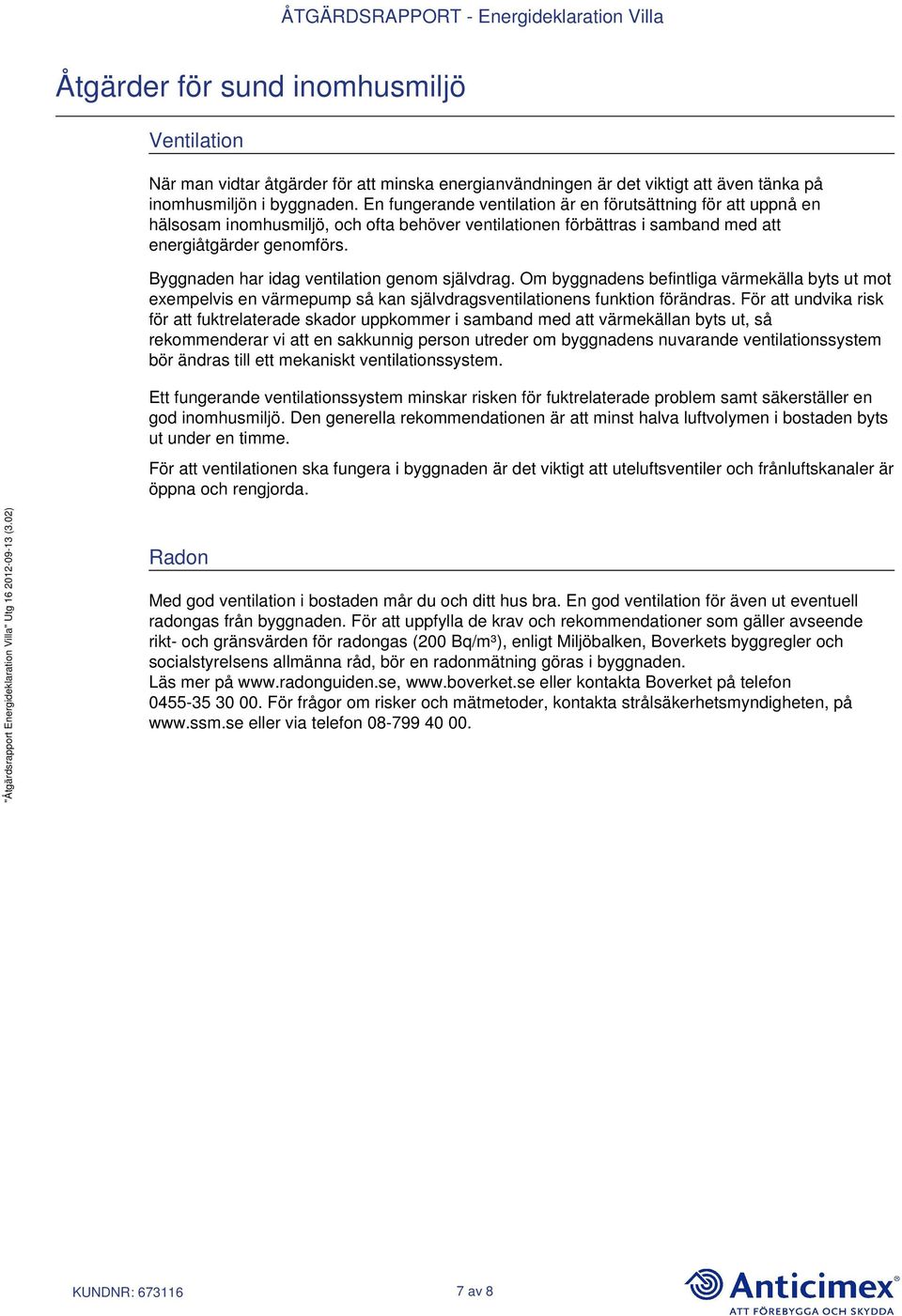 Byggnaden har idag ventilation genom självdrag. Om byggnadens befintliga värmekälla byts ut mot exempelvis en värmepump så kan självdragsventilationens funktion förändras.