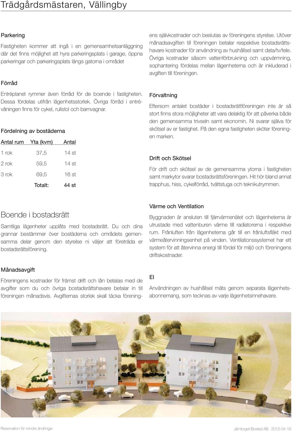 Fördelning av bostäderna Antal rum Yta (kvm) Antal 1 rok 37,5 14 st 2 rok 59,5 14 st 3 rok 69,5 16 st Totalt: 44 st Föreningens kostnader för främst drift och lån betalas med de avgifter som du och