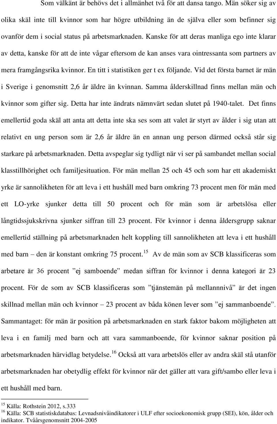 Kanske för att deras manliga ego inte klarar av detta, kanske för att de inte vågar eftersom de kan anses vara ointressanta som partners av mera framgångsrika kvinnor.