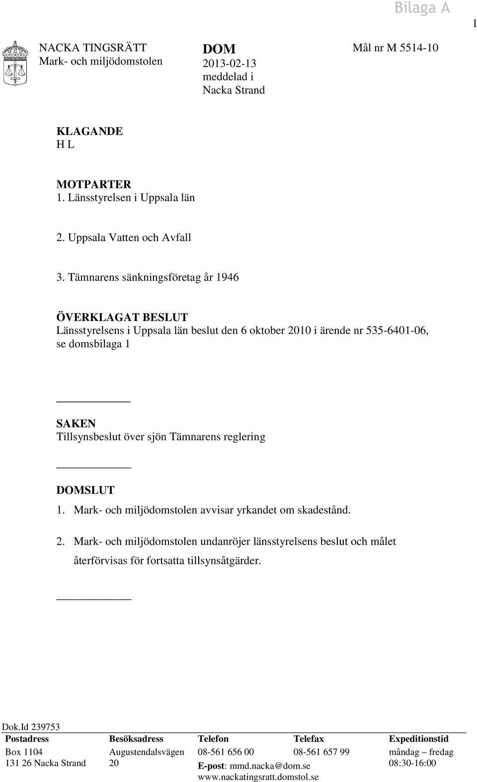 DOMSLUT 1. Mark- och miljödomstolen avvisar yrkandet om skadestånd. 2. Mark- och miljödomstolen undanröjer länsstyrelsens beslut och målet återförvisas för fortsatta tillsynsåtgärder. Dok.