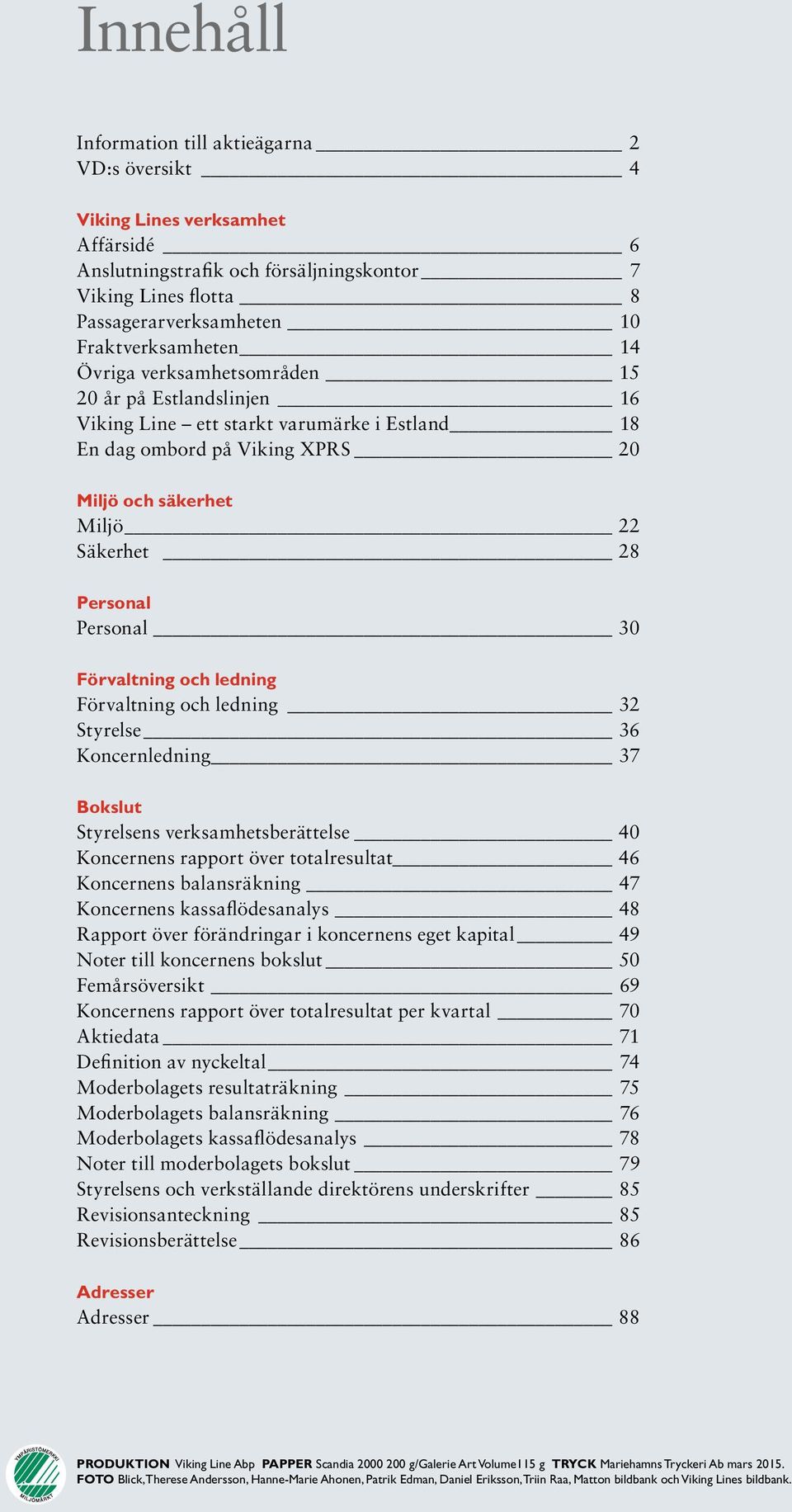 Personal Personal 30 Förvaltning och ledning Förvaltning och ledning 32 Styrelse 36 Koncernledning 37 Bokslut Styrelsens verksamhetsberättelse 40 Koncernens rapport över totalresultat 46 Koncernens