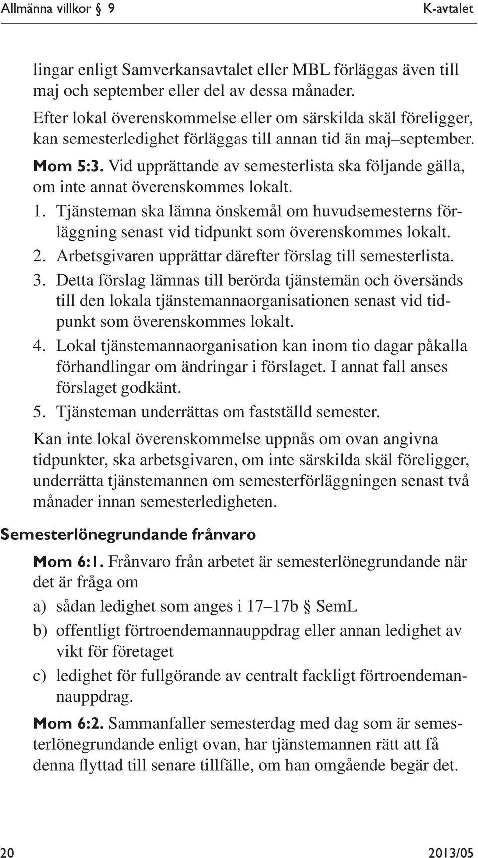 Vid upprättande av semesterlista ska följande gälla, om inte annat överenskommes lokalt. 1. Tjänsteman ska lämna önskemål om huvudsemesterns förläggning senast vid tidpunkt som överenskommes lokalt.