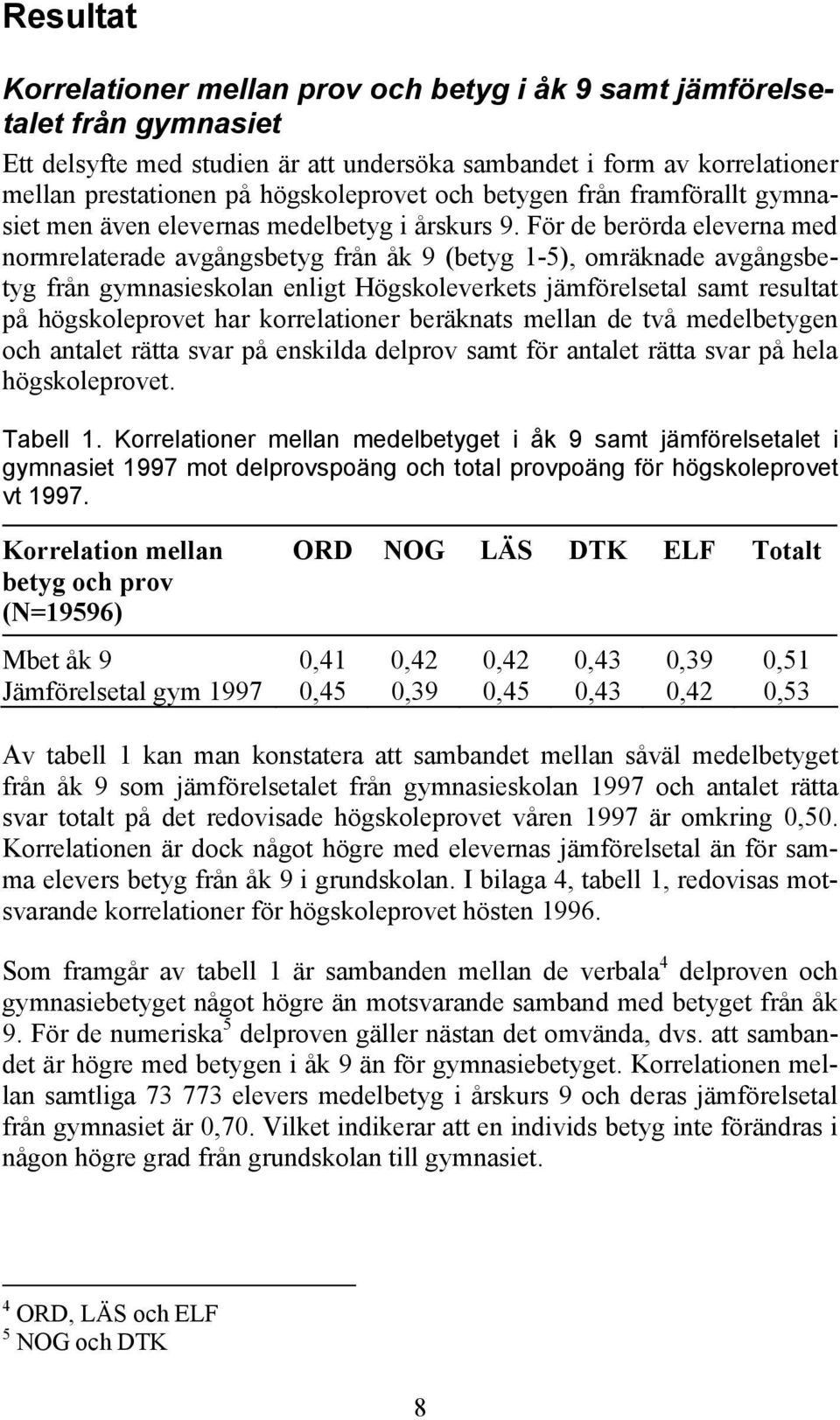 För de berörda eleverna med normrelaterade avgångsbetyg från åk 9 (betyg 1-5), omräknade avgångsbetyg från gymnasieskolan enligt Högskoleverkets jämförelsetal samt resultat på högskoleprovet har