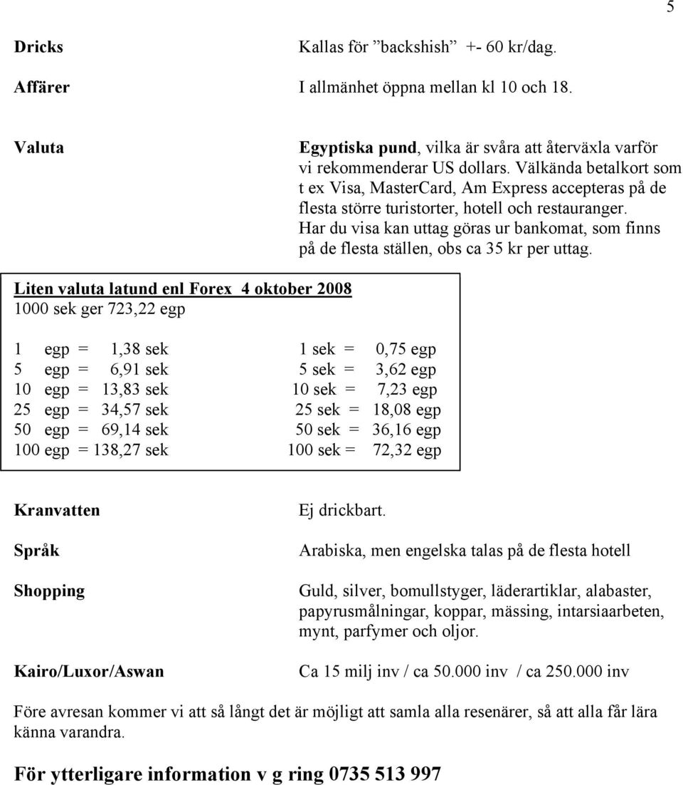 Har du visa kan uttag göras ur bankomat, som finns på de flesta ställen, obs ca 35 kr per uttag.