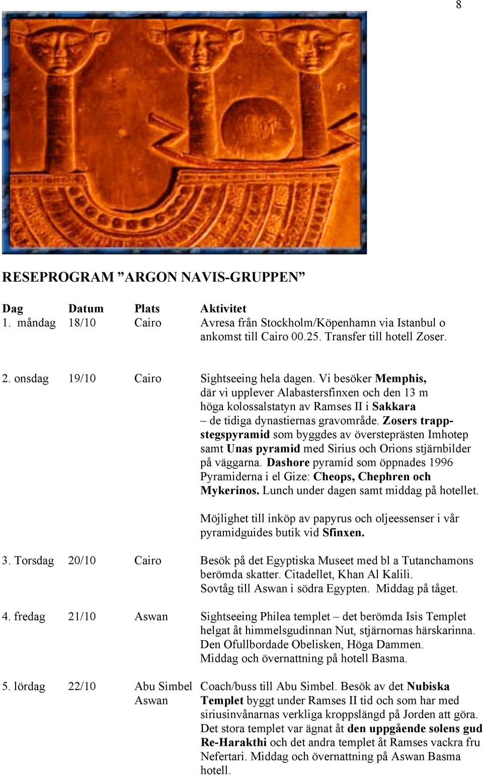 Zosers trappstegspyramid som byggdes av översteprästen Imhotep samt Unas pyramid med Sirius och Orions stjärnbilder på väggarna.