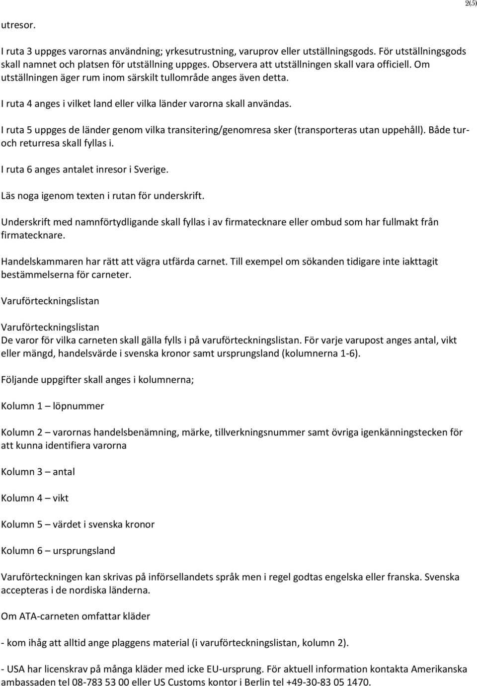 I ruta 5 uppges de länder genom vilka transitering/genomresa sker (transporteras utan uppehåll). Både turoch returresa skall fyllas i. I ruta 6 anges antalet inresor i Sverige.