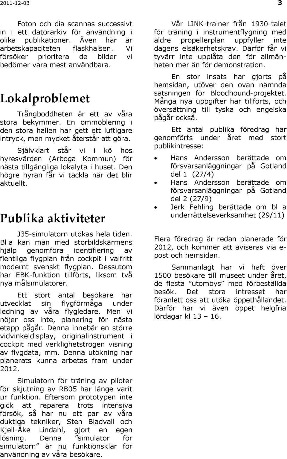 En ommöblering i den stora hallen har gett ett luftigare intryck, men mycket återstår att göra. Självklart står vi i kö hos hyresvärden ( Kommun) för nästa tillgängliga lokalyta i huset.