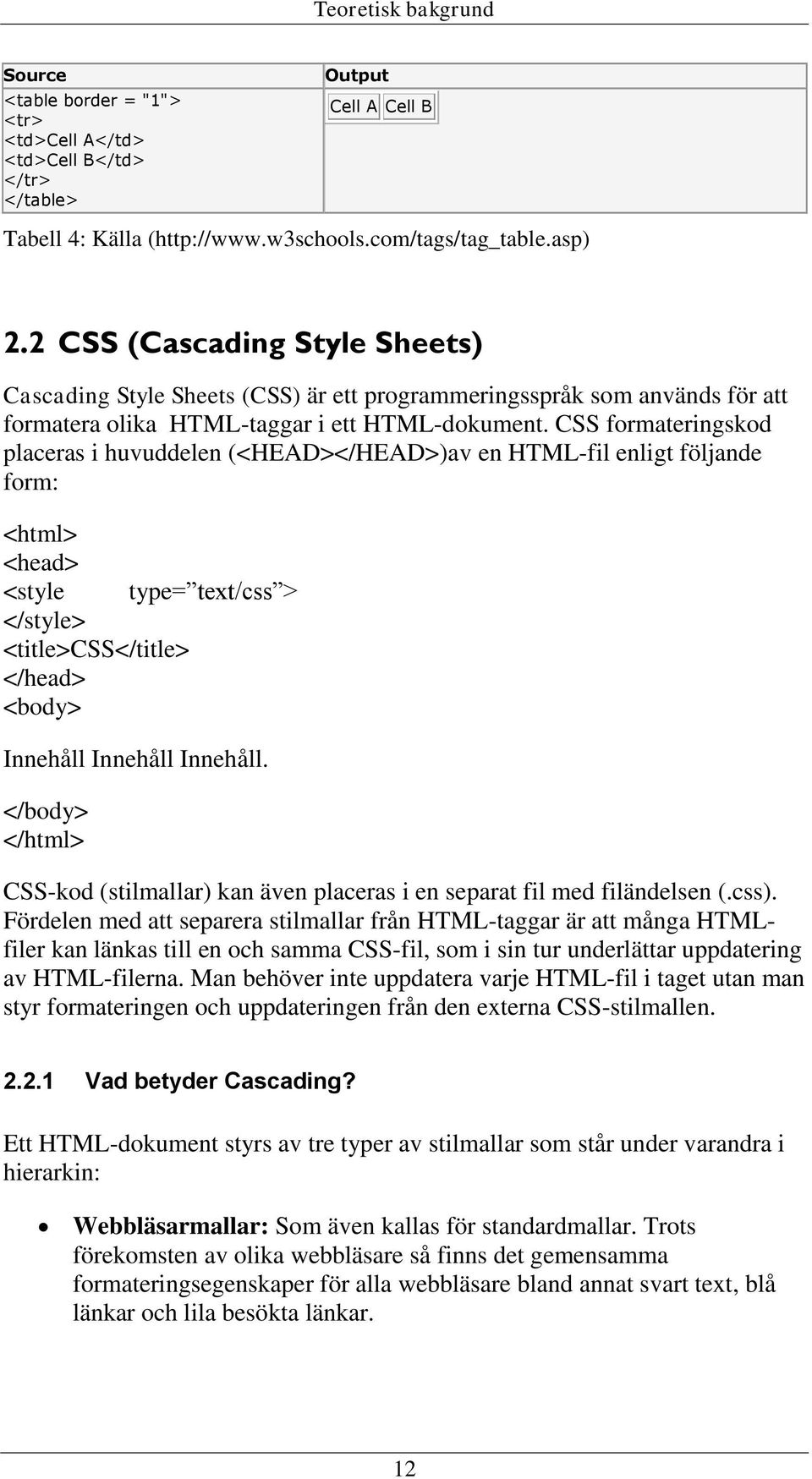 CSS formateringskod placeras i huvuddelen (<HEAD></HEAD>)av en HTML-fil enligt följande form: <html> <head> <style type= text/css > </style> <title>css</title> </head> <body> Innehåll Innehåll