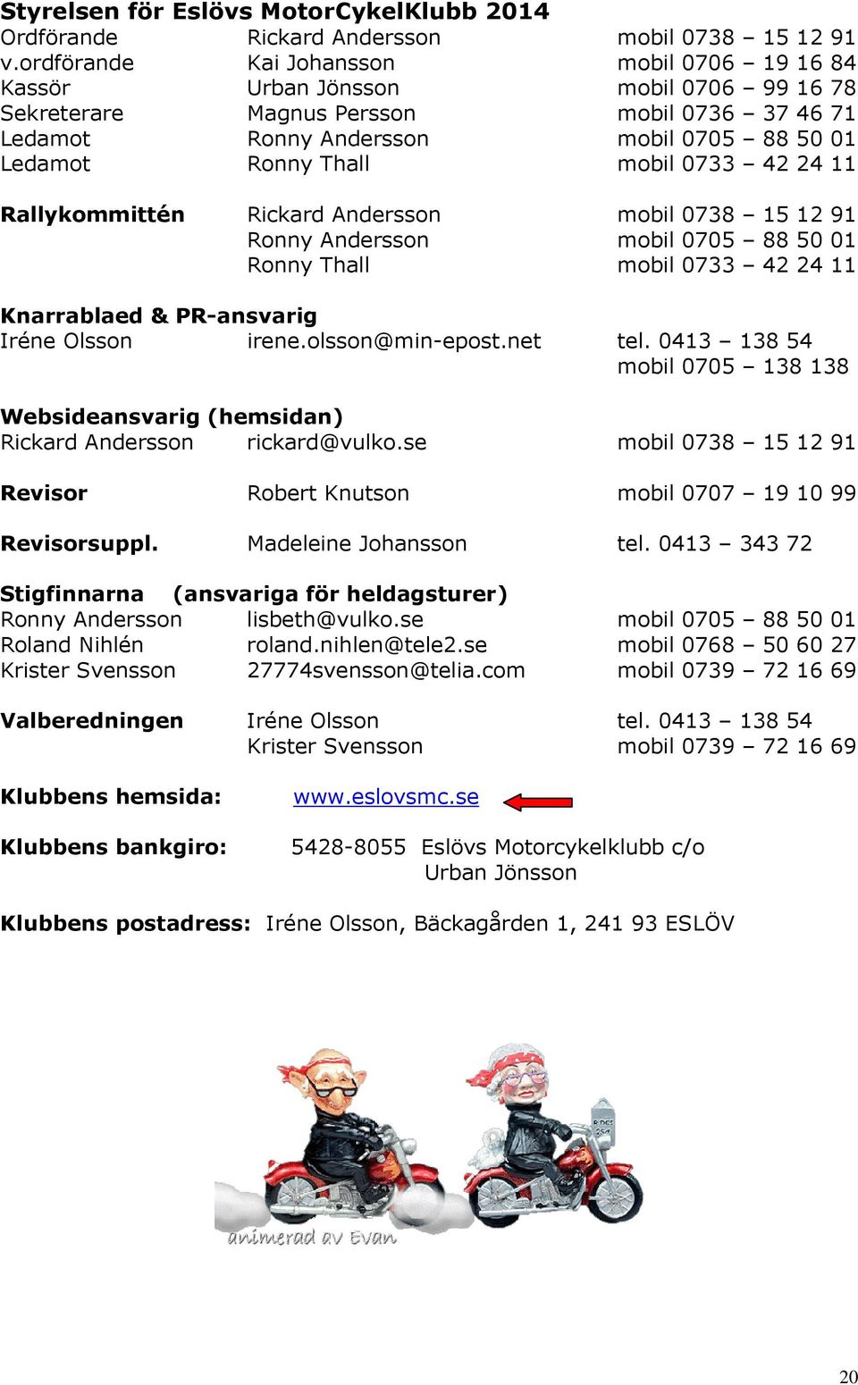 mobil 0733 42 24 11 Rallykommittén Rickard Andersson mobil 0738 15 12 91 Ronny Andersson mobil 0705 88 50 01 Ronny Thall mobil 0733 42 24 11 Knarrablaed & PR-ansvarig Iréne Olsson irene.