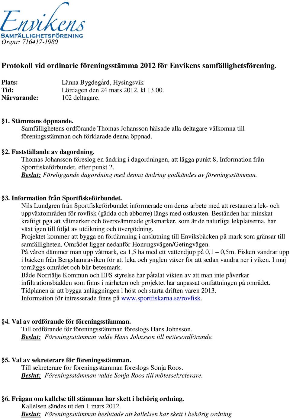 Fastställande av dagordning. Thomas Johansson föreslog en ändring i dagordningen, att lägga punkt 8, Information från Sportfiskeförbundet, efter punkt 2.