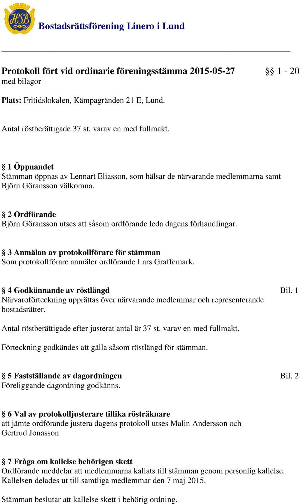 2 Ordförande Björn Göransson utses att såsom ordförande leda dagens förhandlingar. 3 Anmälan av protokollförare för stämman Som protokollförare anmäler ordförande Lars Graffemark.