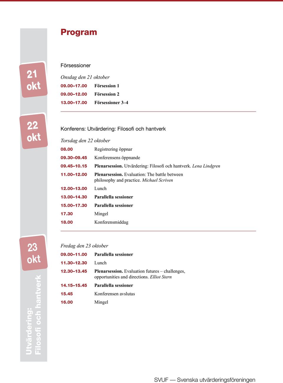 Evaluation: The battle between philosophy and practice. Michael Scriven 12.00 13.00 Lunch 13.00 14.30 Parallella sessioner 15.00 17.30 Parallella sessioner 17.30 Mingel 18.