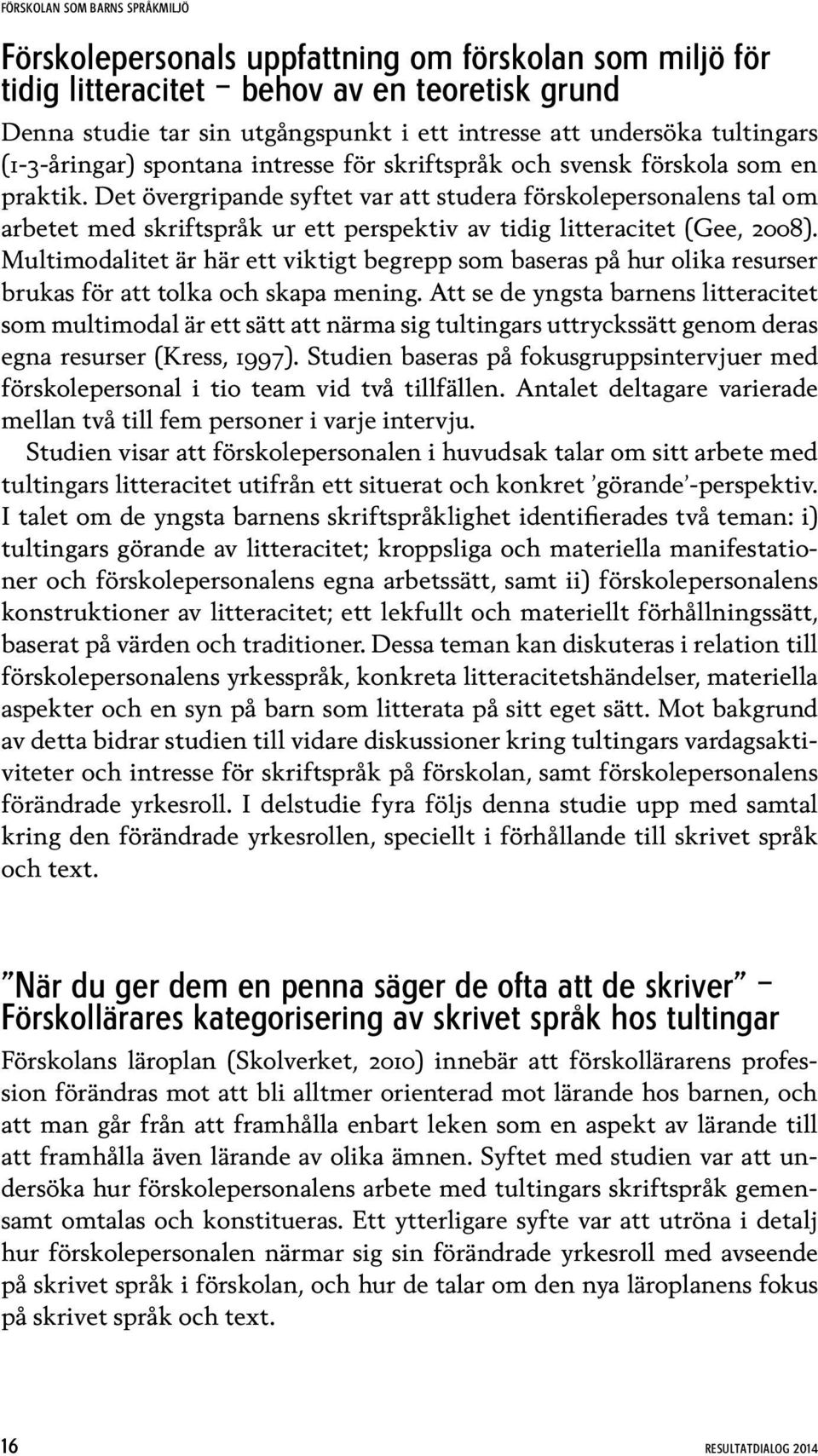 Det övergripande syftet var att studera förskolepersonalens tal om arbetet med skriftspråk ur ett perspektiv av tidig litteracitet (Gee, 2008).