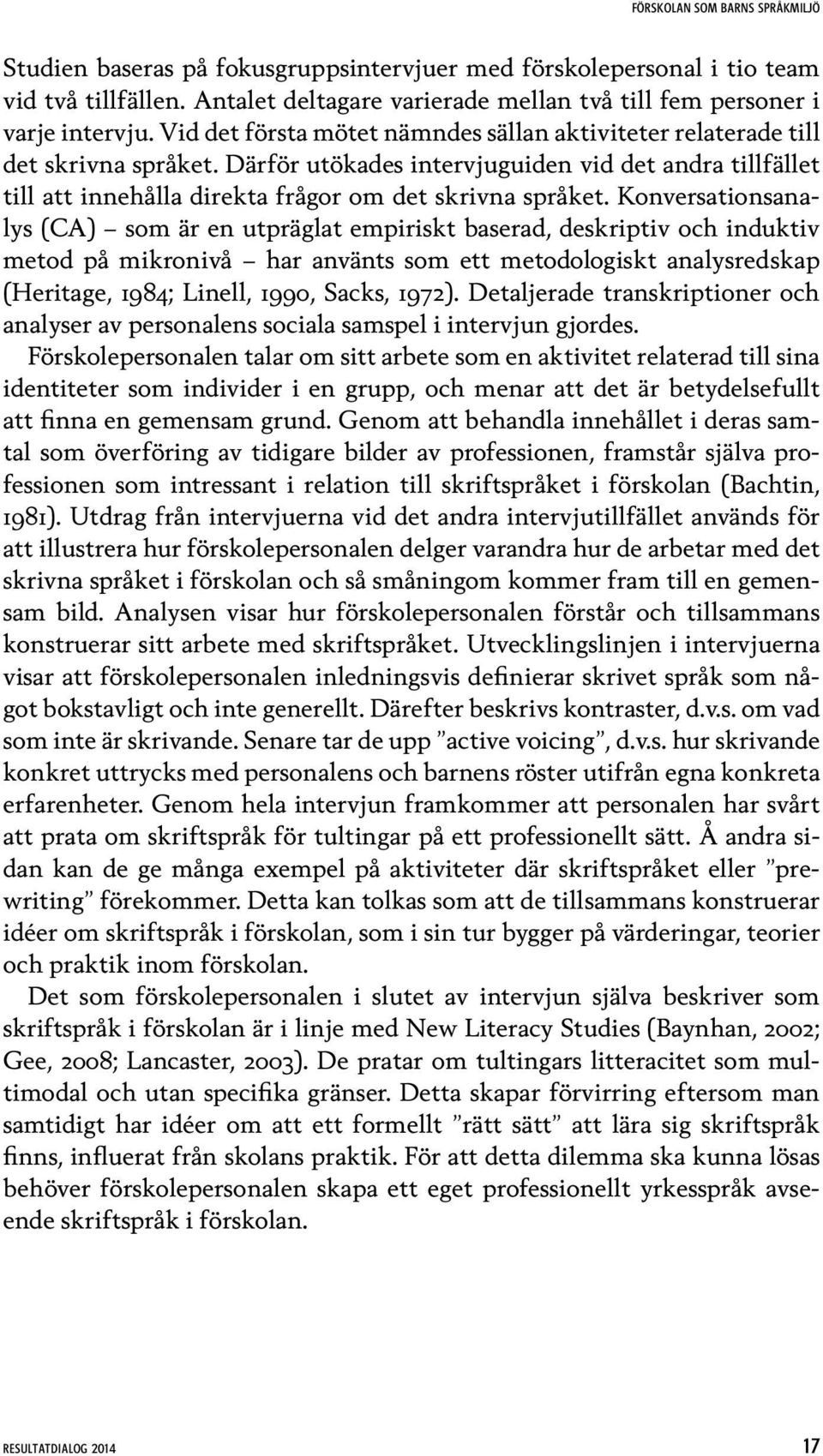 Konversationsanalys (CA) som är en utpräglat empiriskt baserad, deskriptiv och induktiv metod på mikronivå har använts som ett metodologiskt analysredskap (Heritage, 1984; Linell, 1990, Sacks, 1972).