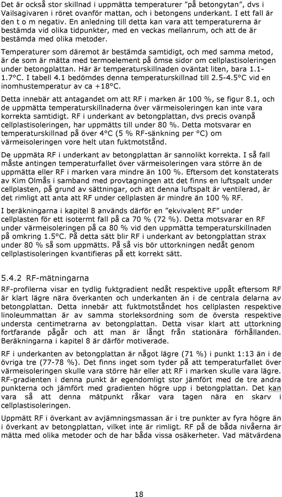 Temperaturer som däremot är bestämda samtidigt, och med samma metod, är de som är mätta med termoelement på ömse sidor om cellplastisoleringen under betongplattan.