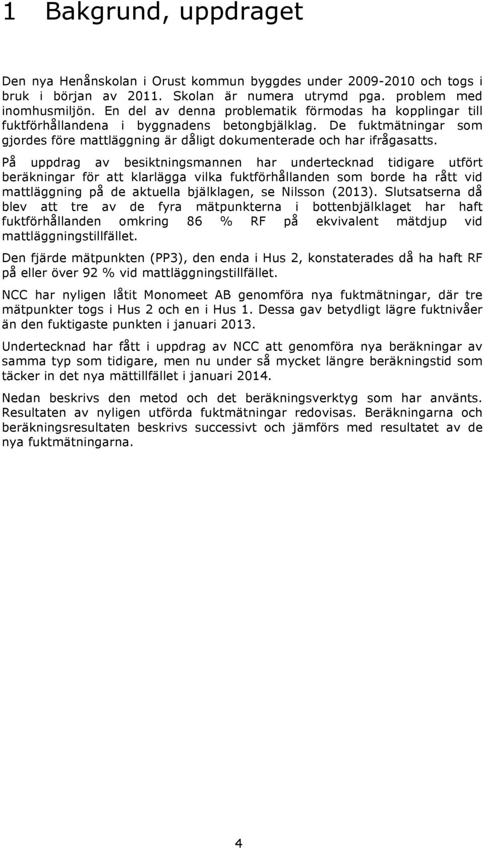 På uppdrag av besiktningsmannen har undertecknad tidigare utfört beräkningar för att klarlägga vilka fuktförhållanden som borde ha rått vid mattläggning på de aktuella bjälklagen, se Nilsson (2013).