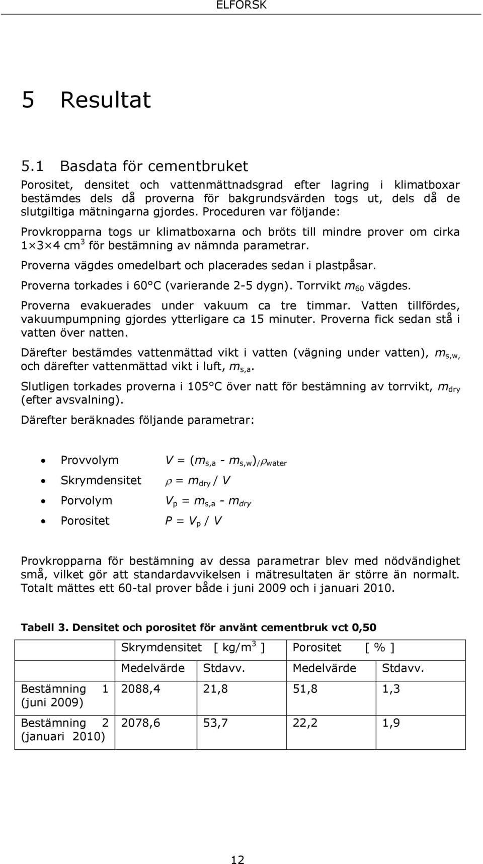 Proceduren var följande: Provkropparna togs ur klimatboxarna och bröts till mindre prover om cirka 1 3 4 cm 3 för bestämning av nämnda parametrar.