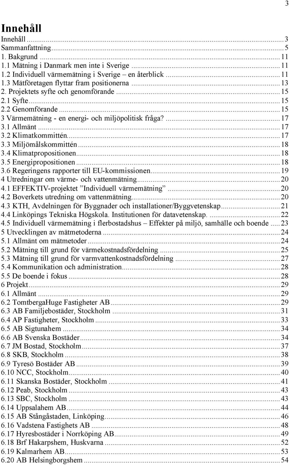 ..18 3.4 Klimatpropositionen...18 3.5 Energipropositionen...18 3.6 Regeringens rapporter till EU-kommissionen...19 4 Utredningar om värme- och vattenmätning...20 4.