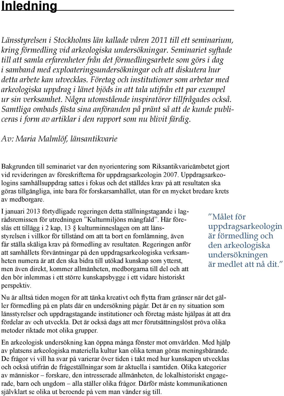 Företag och institutioner som arbetar med arkeologiska uppdrag i länet bjöds in att tala utifrån ett par exempel ur sin verksamhet. Några utomstående inspiratörer tillfrågades också.