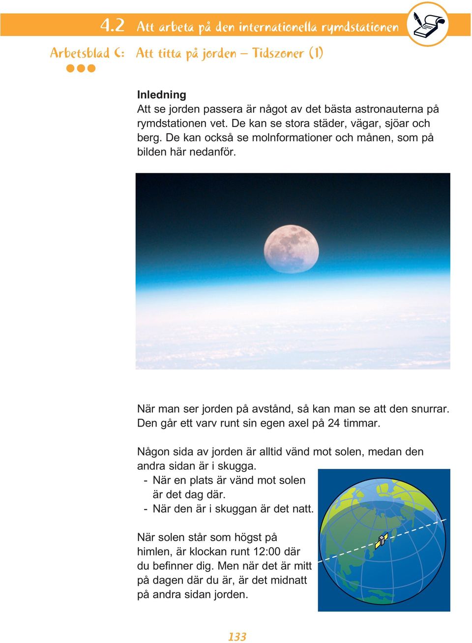 Den går ett varv runt sin egen axel på 24 timmar. Någon sida av jorden är alltid vänd mot solen, medan den andra sidan är i skugga. - När en plats är vänd mot solen är det dag där.