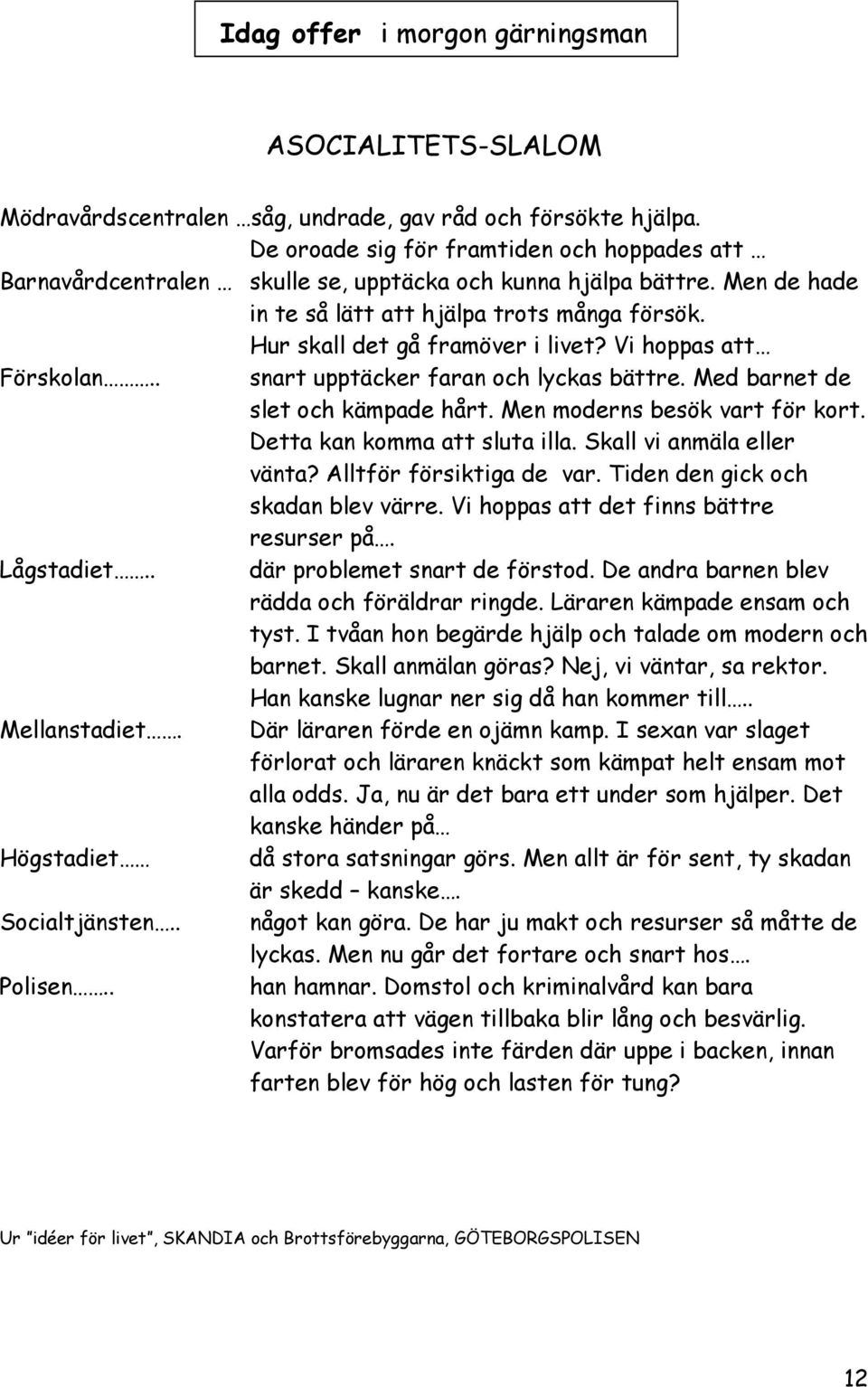 Vi hoppas att Förskolan.. snart upptäcker faran och lyckas bättre. Med barnet de slet och kämpade hårt. Men moderns besök vart för kort. Detta kan komma att sluta illa. Skall vi anmäla eller vänta?