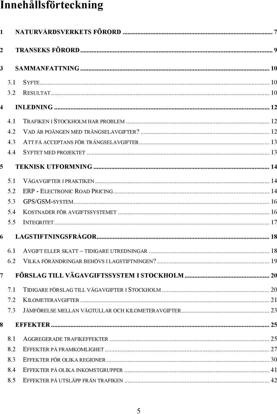 .. 16 5.4 KOSTNADER FÖR AVGIFTSSYSTEMET... 16 5.5 INTEGRITET... 17 6 LAGSTIFTNINGSFRÅGOR... 18 6.1 AVGIFT ELLER SKATT TIDIGARE UTREDNINGAR... 18 6.2 VILKA FÖRÄNDRINGAR BEHÖVS I LAGSTIFTNINGEN?