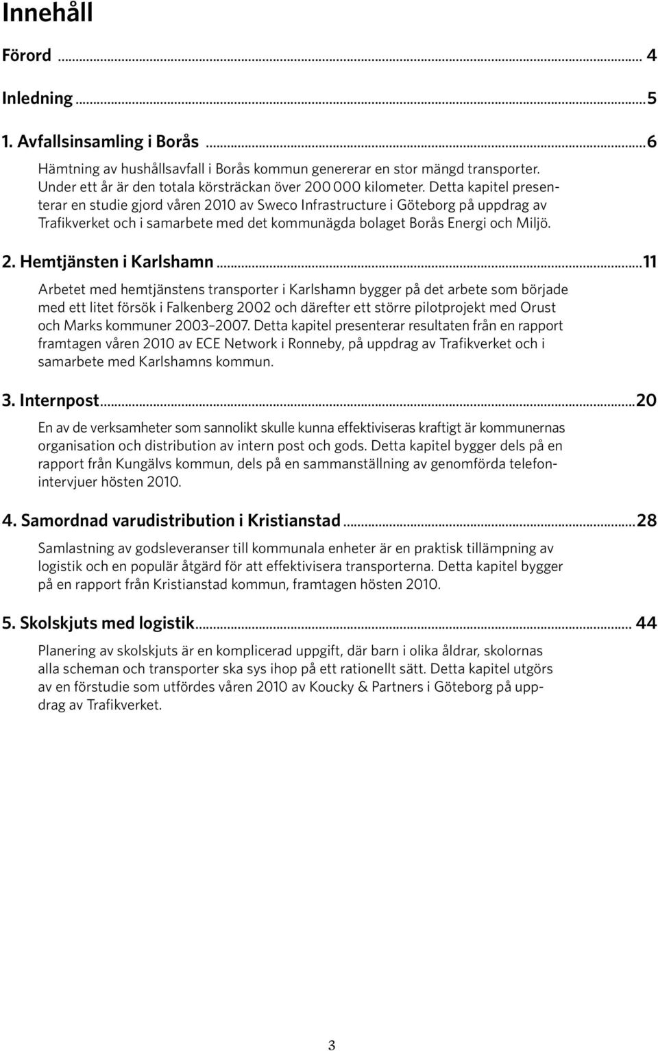 Detta kapitel presenterar en studie gjord våren 2010 av Sweco Infrastructure i Göteborg på uppdrag av Trafikverket och i samarbete med det kommunägda bolaget Borås Energi och Miljö. 2. Hemtjänsten i Karlshamn.