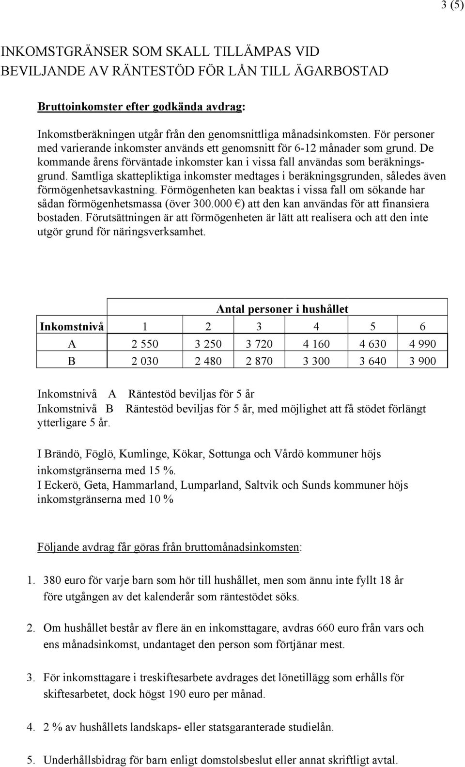 Samtliga skattepliktiga inkomster medtages i beräkningsgrunden, således även förmögenhetsavkastning. Förmögenheten kan beaktas i vissa fall om sökande har sådan förmögenhetsmassa (över 300.