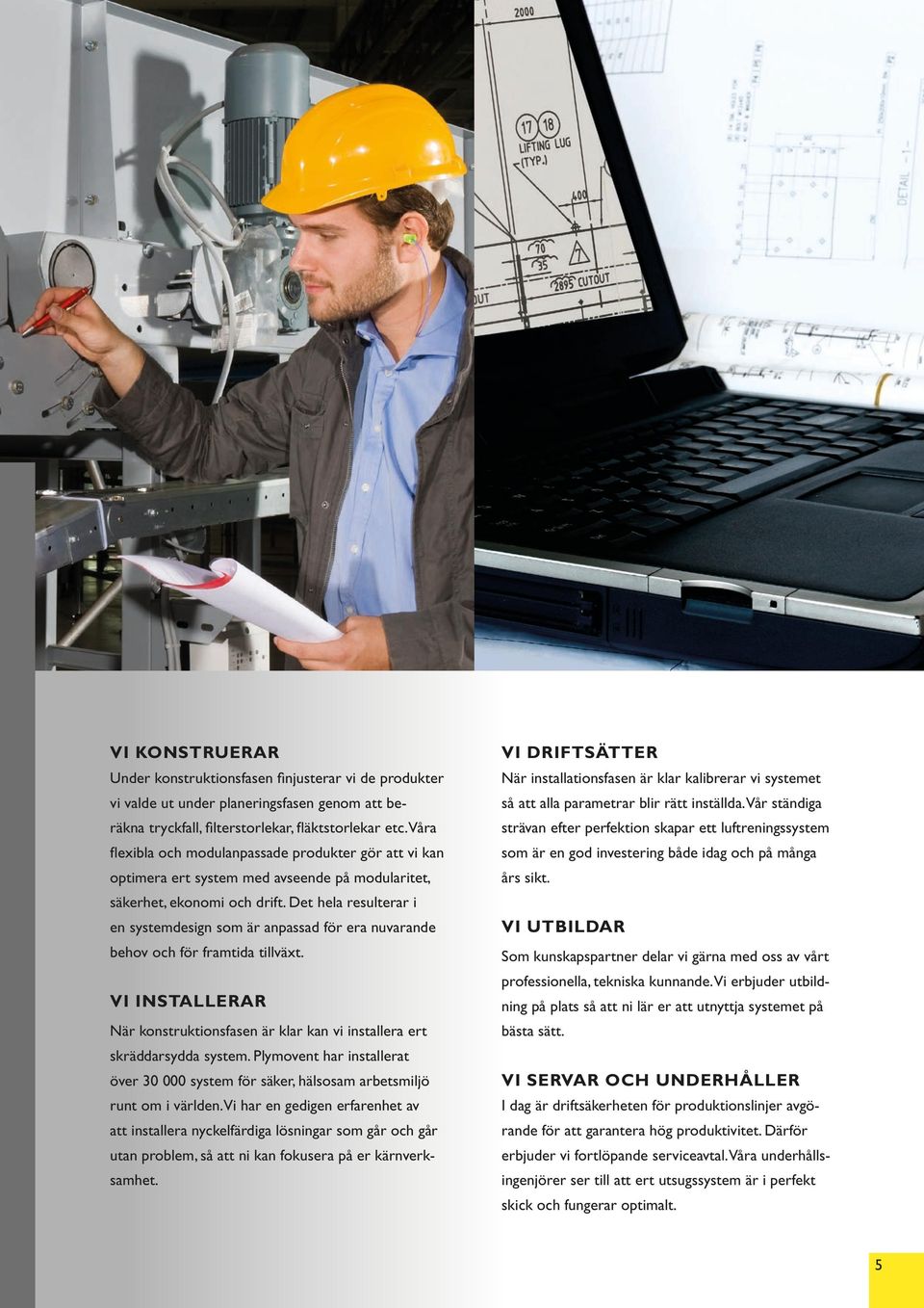 Det hela resulterar i en systemdesign som är anpassad för era nuvarande behov och för framtida tillväxt. VI INSTALLERAR När konstruktionsfasen är klar kan vi installera ert skräddarsydda system.