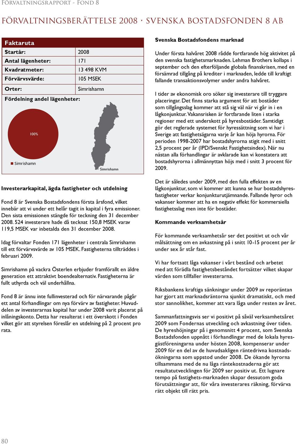 Den sista emissionen stängde för teckning den 31 december 2008. 524 investerare hade då tecknat 150,8 MSEK varav 119,5 MSEK var inbetalda den 31 december 2008.