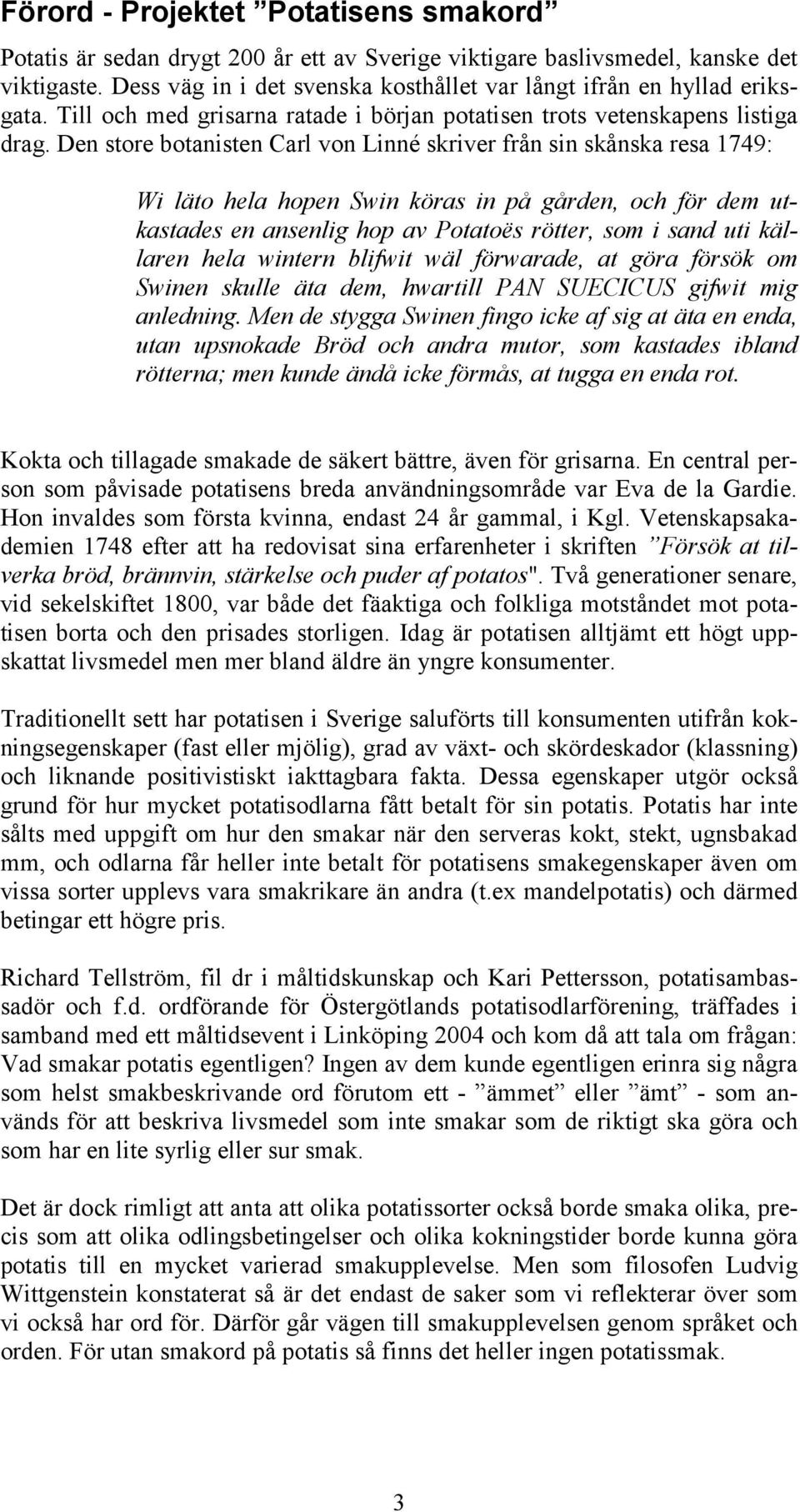 Den store botanisten Carl von Linné skriver från sin skånska resa 179: Wi läto hela hopen Swin köras in på gården, och för dem utkastades en ansenlig hop av Potatoës rötter, som i sand uti källaren