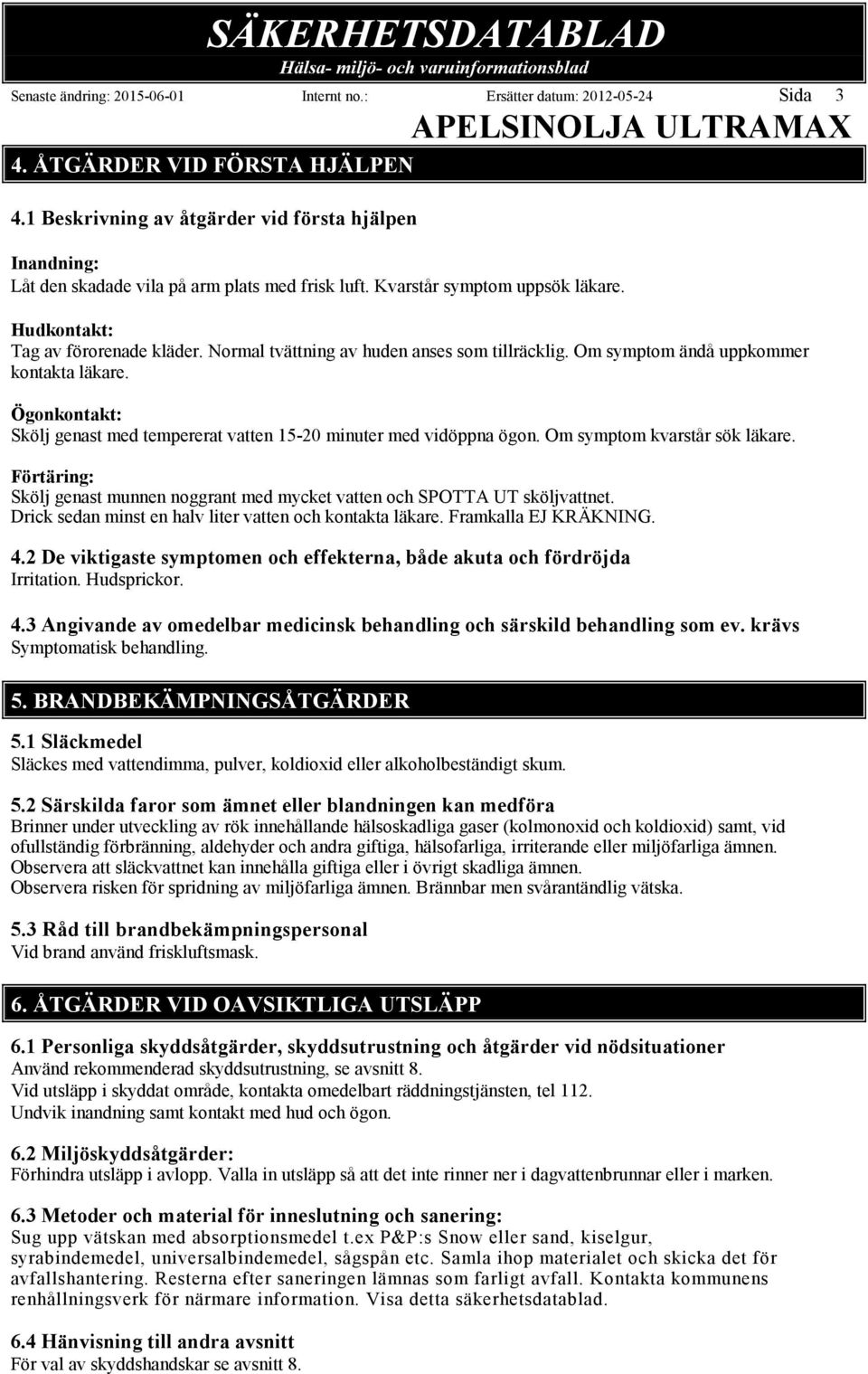 Normal tvättning av huden anses som tillräcklig. Om symptom ändå uppkommer kontakta läkare. Ögonkontakt: Skölj genast med tempererat vatten 15-20 minuter med vidöppna ögon.