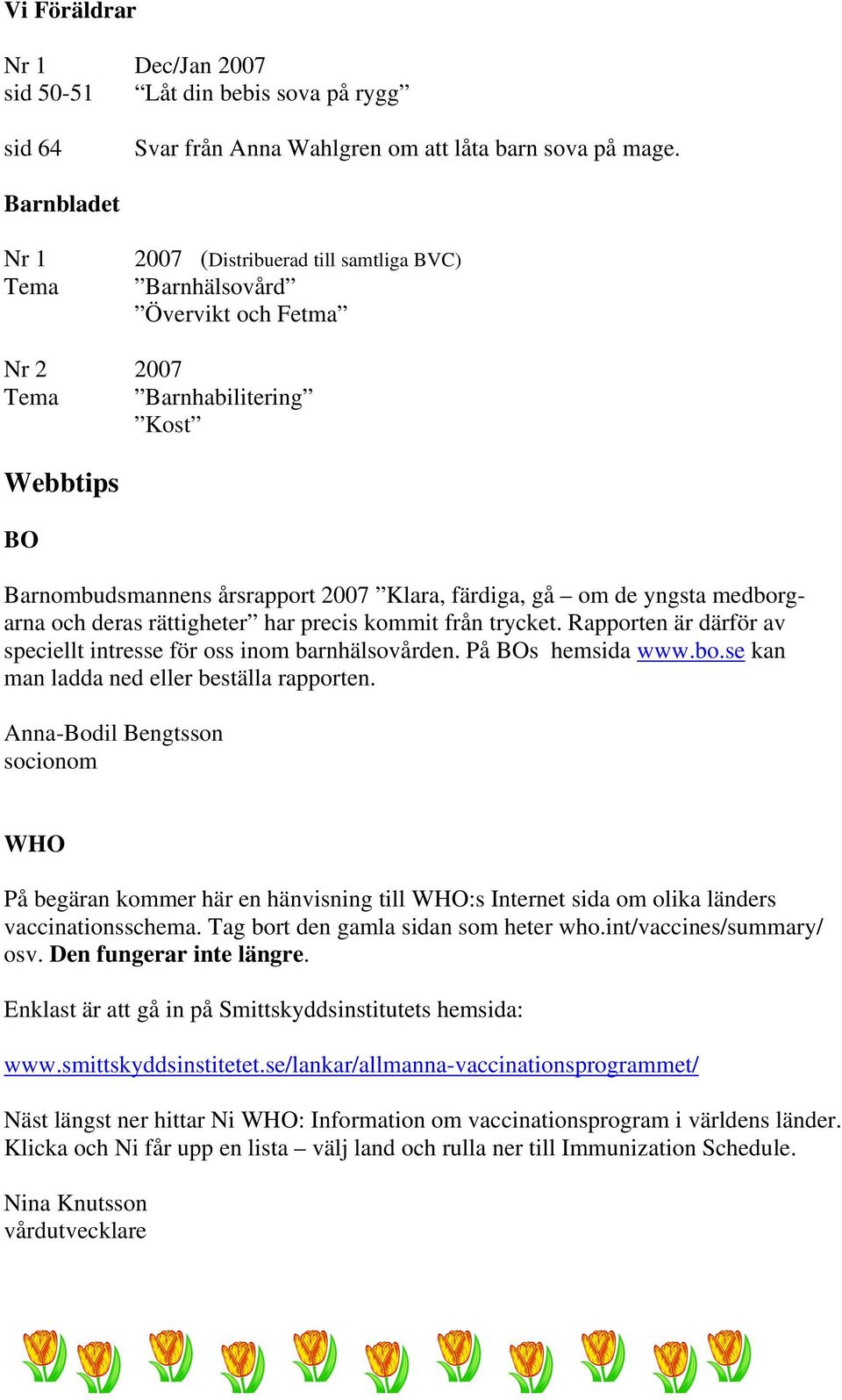 yngsta medborgarna och deras rättigheter har precis kommit från trycket. Rapporten är därför av speciellt intresse för oss inom barnhälsovården. På BOs hemsida www.bo.se kan man ladda ned eller beställa rapporten.