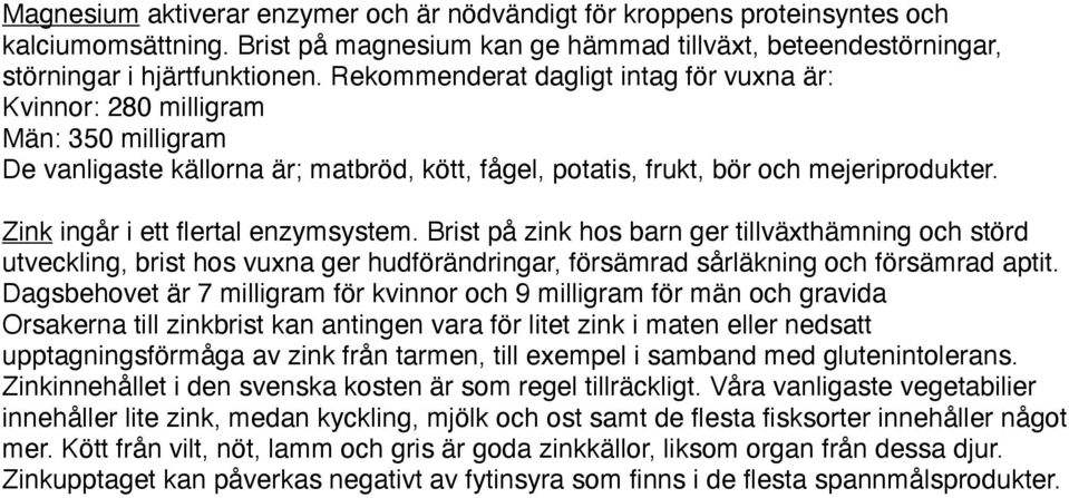 Zink ingår i ett flertal enzymsystem. Brist på zink hos barn ger tillväxthämning och störd utveckling, brist hos vuxna ger hudförändringar, försämrad sårläkning och försämrad aptit.