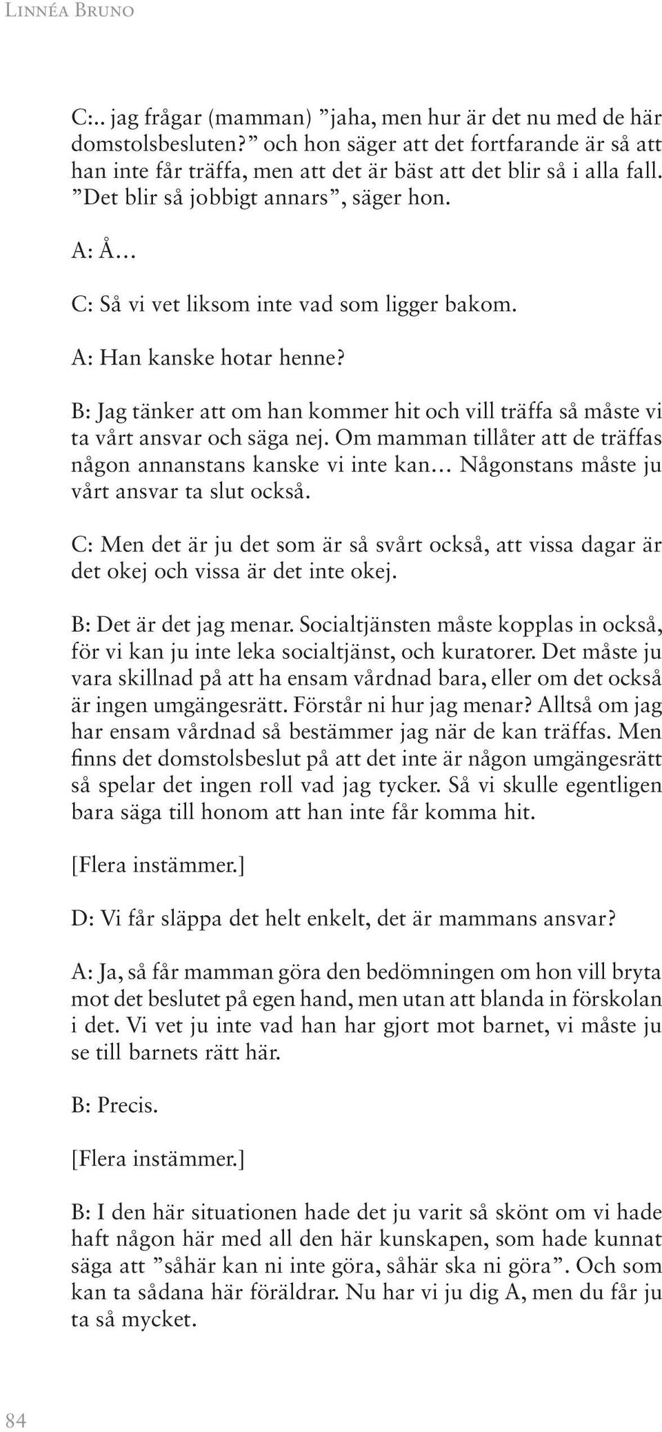 A: Å C: Så vi vet liksom inte vad som ligger bakom. A: Han kanske hotar henne? B: Jag tänker att om han kommer hit och vill träffa så måste vi ta vårt ansvar och säga nej.