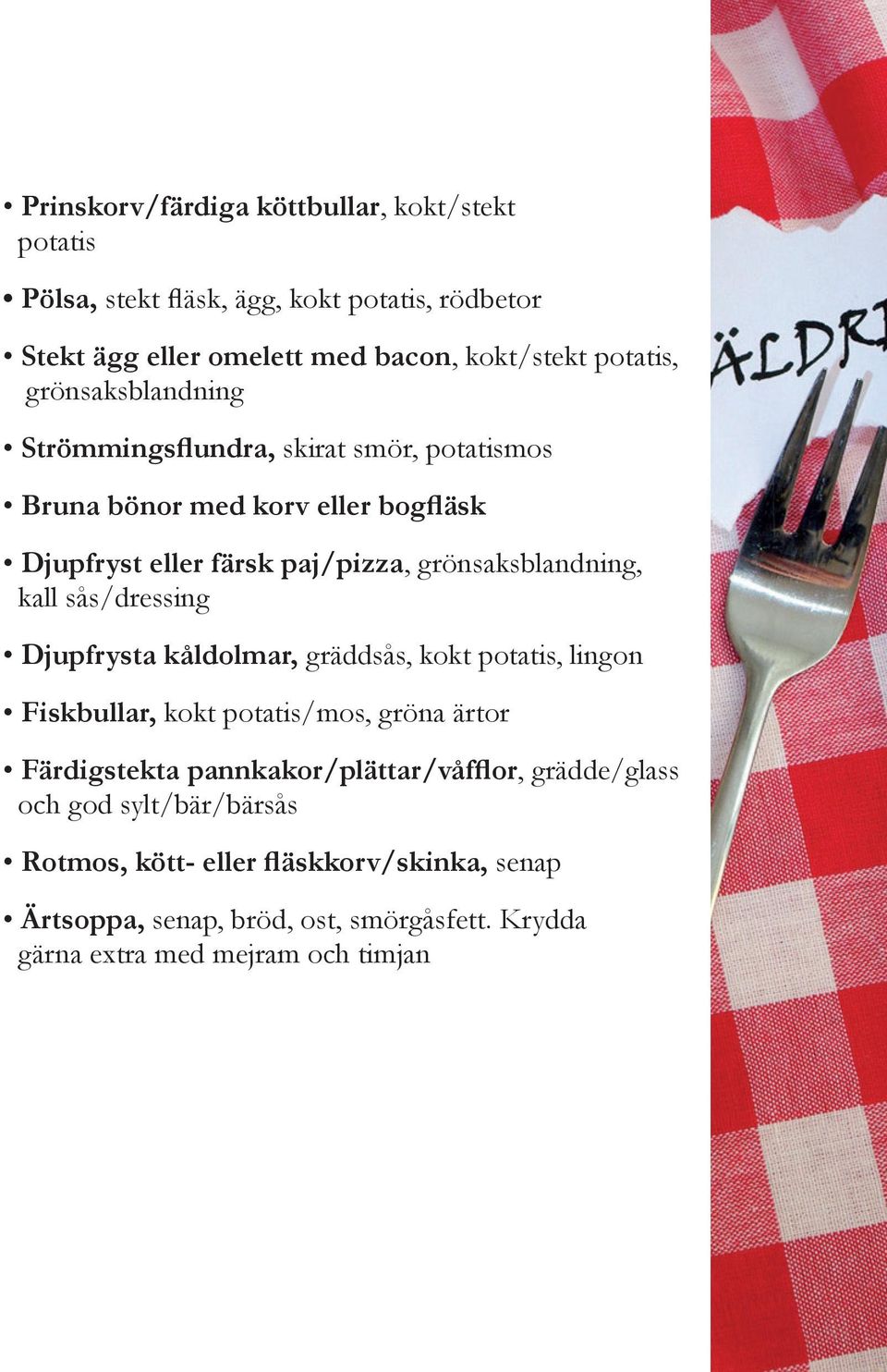 sås/dressing Djupfrysta kåldolmar, gräddsås, kokt potatis, lingon Fiskbullar, kokt potatis/mos, gröna ärtor Färdigstekta pannkakor/plättar/våfflor,